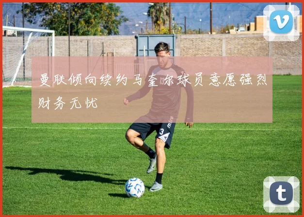 曼联倾向续约马奎尔球员意愿强烈财务无忧