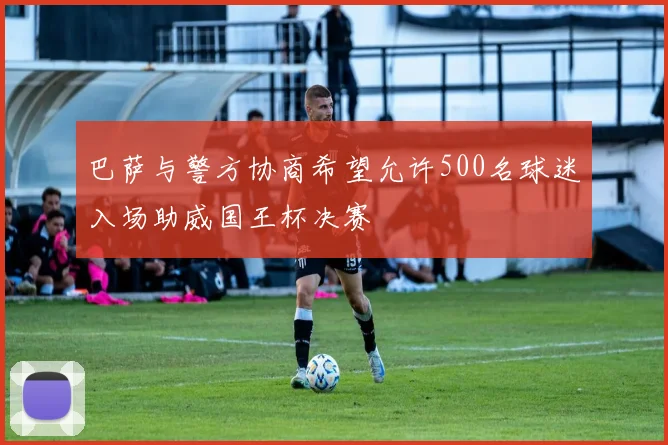 巴萨与警方协商希望允许500名球迷入场助威国王杯决赛