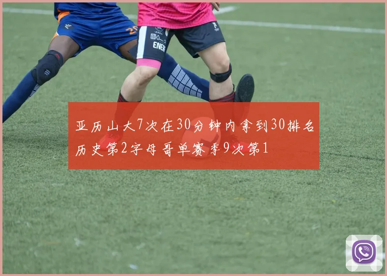 亚历山大7次在30分钟内拿到30排名历史第2字母哥单赛季9次第1