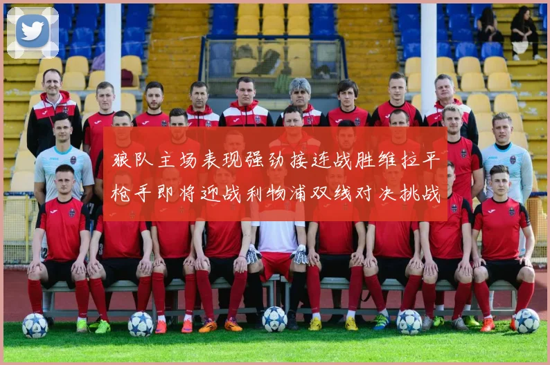 狼队主场表现强劲接连战胜维拉平枪手即将迎战利物浦双线对决挑战升级