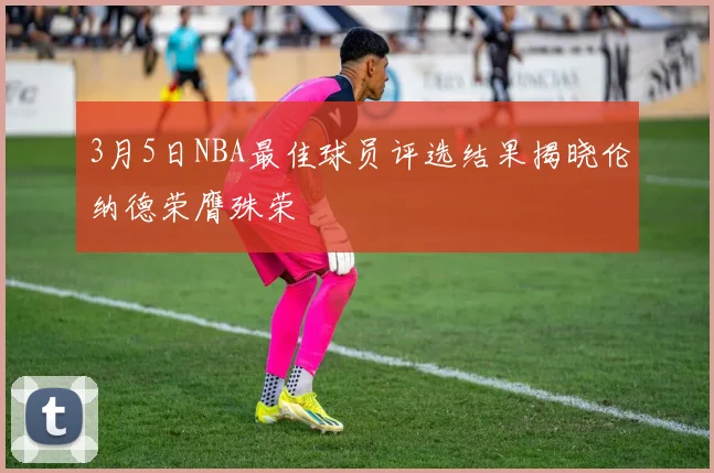 3月5日NBA最佳球员评选结果揭晓伦纳德荣膺殊荣