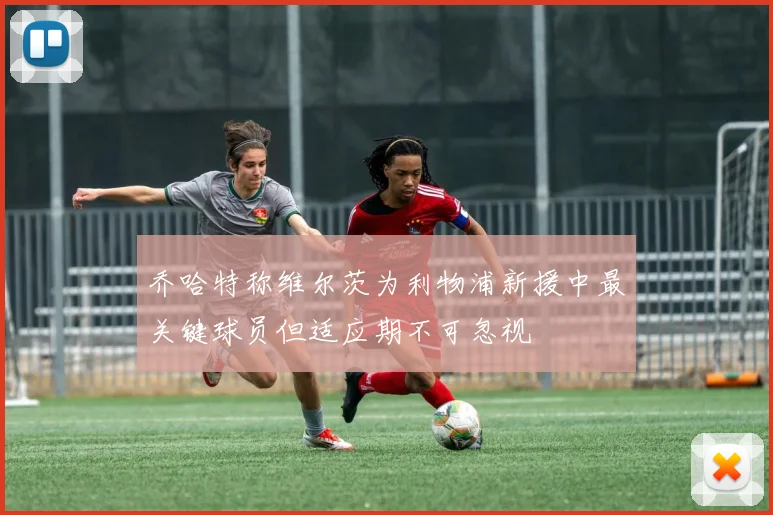 乔哈特称维尔茨为利物浦新援中最关键球员但适应期不可忽视