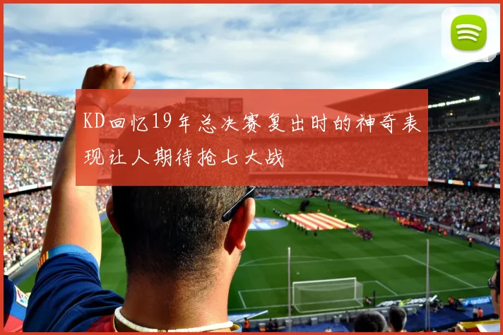 KD回忆19年总决赛复出时的神奇表现让人期待抢七大战