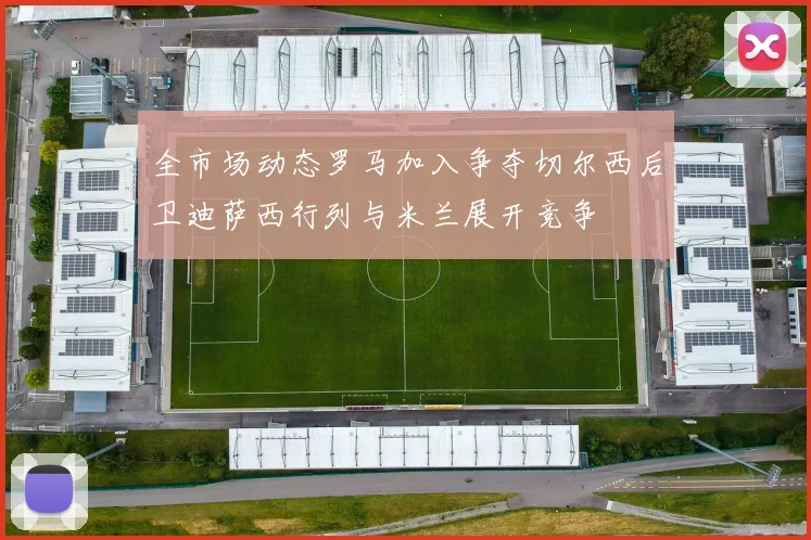 全市场动态罗马加入争夺切尔西后卫迪萨西行列与米兰展开竞争