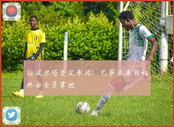 拉波尔塔坚定承诺：巴萨未来将始终由会员掌控
