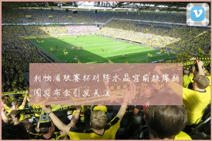 利物浦联赛杯对阵水晶宫前缺席新闻发布会引发关注