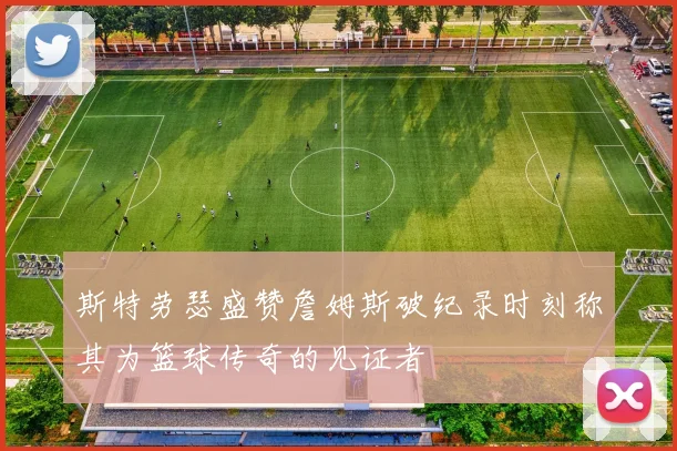 斯特劳瑟盛赞詹姆斯破纪录时刻称其为篮球传奇的见证者