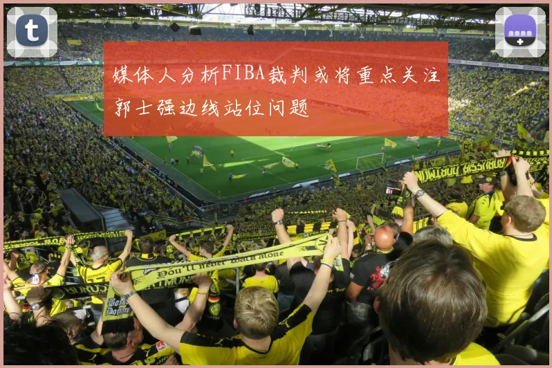 媒体人分析FIBA裁判或将重点关注郭士强边线站位问题