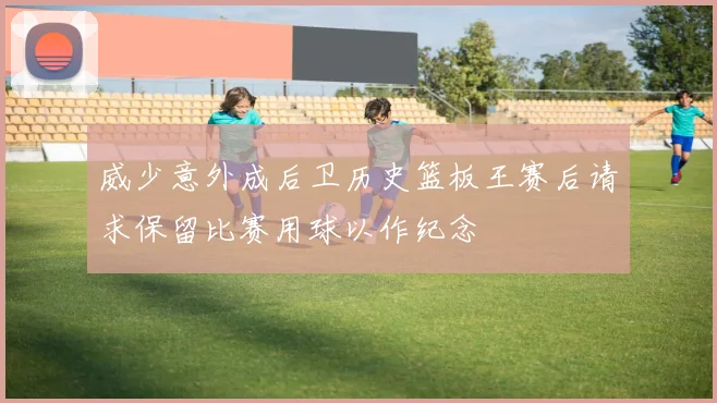 威少意外成后卫历史篮板王赛后请求保留比赛用球以作纪念