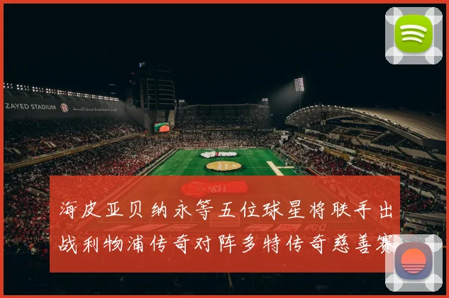 海皮亚贝纳永等五位球星将联手出战利物浦传奇对阵多特传奇慈善赛