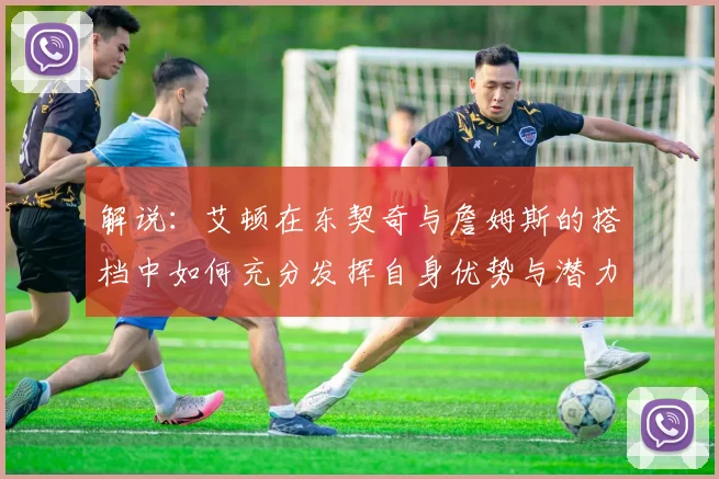 解说：艾顿在东契奇与詹姆斯的搭档中如何充分发挥自身优势与潜力