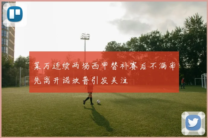 莱万连续两场西甲替补赛后不满率先离开诺坎普引发关注
