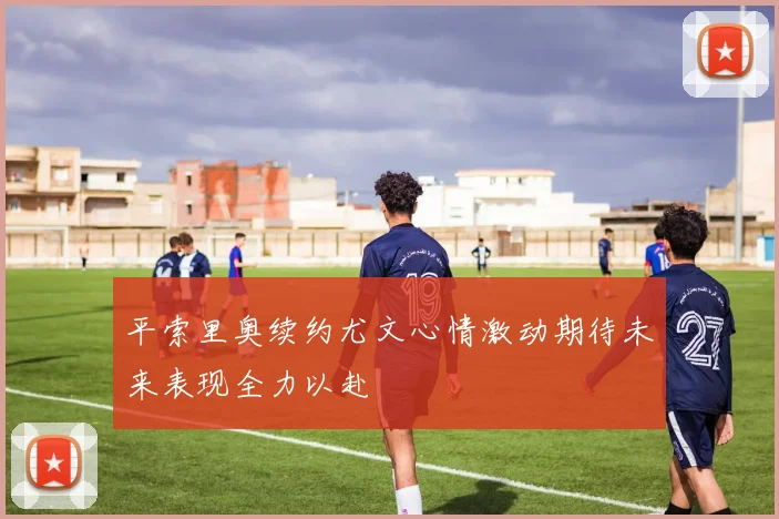 平索里奥续约尤文心情激动期待未来表现全力以赴