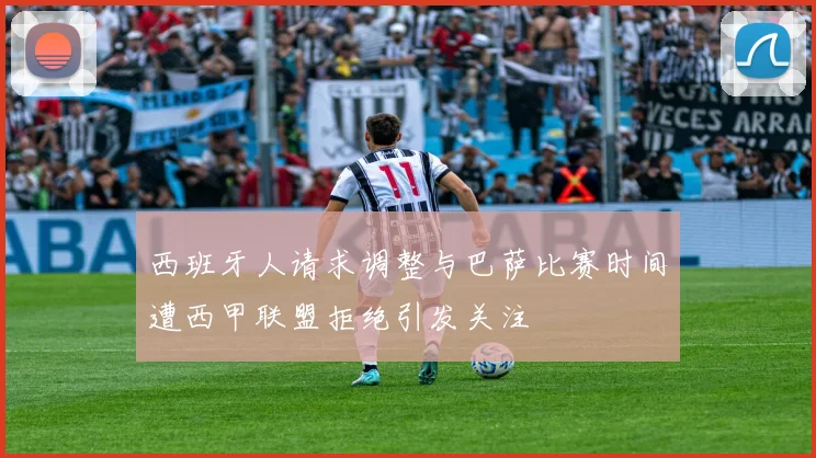西班牙人请求调整与巴萨比赛时间遭西甲联盟拒绝引发关注