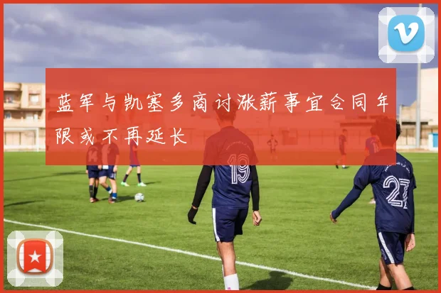 蓝军与凯塞多商讨涨薪事宜合同年限或不再延长
