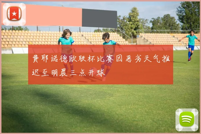 费耶诺德欧联杯比赛因恶劣天气推迟至明晨三点开球