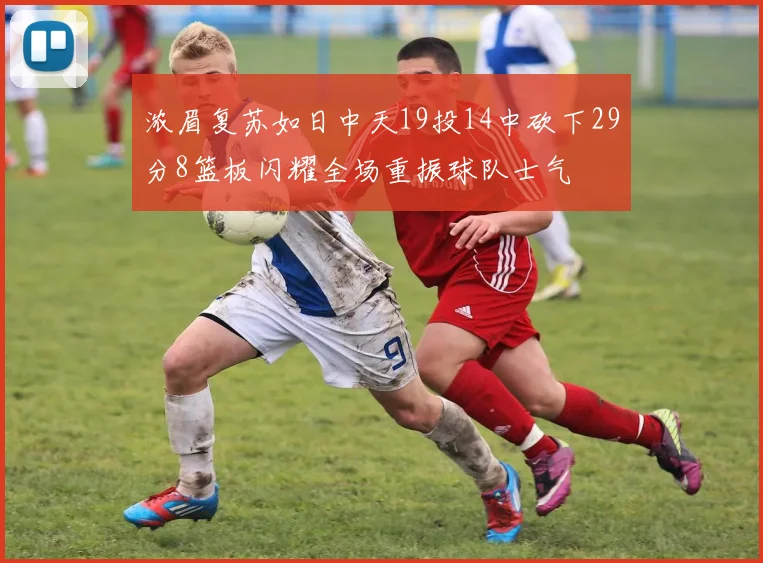 浓眉复苏如日中天19投14中砍下29分8篮板闪耀全场重振球队士气