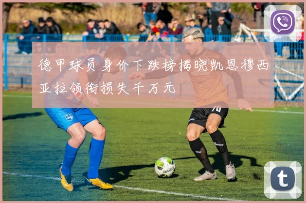 德甲球员身价下跌榜揭晓凯恩穆西亚拉领衔损失千万元