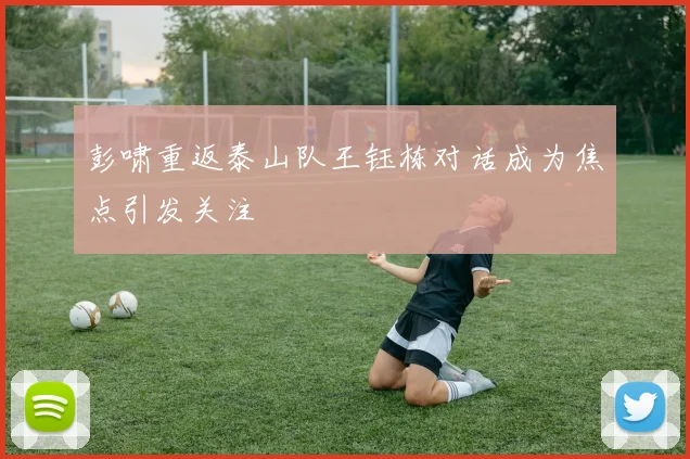彭啸重返泰山队王钰栋对话成为焦点引发关注