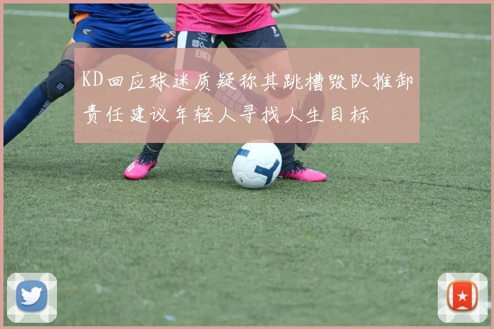 KD回应球迷质疑称其跳槽毁队推卸责任建议年轻人寻找人生目标