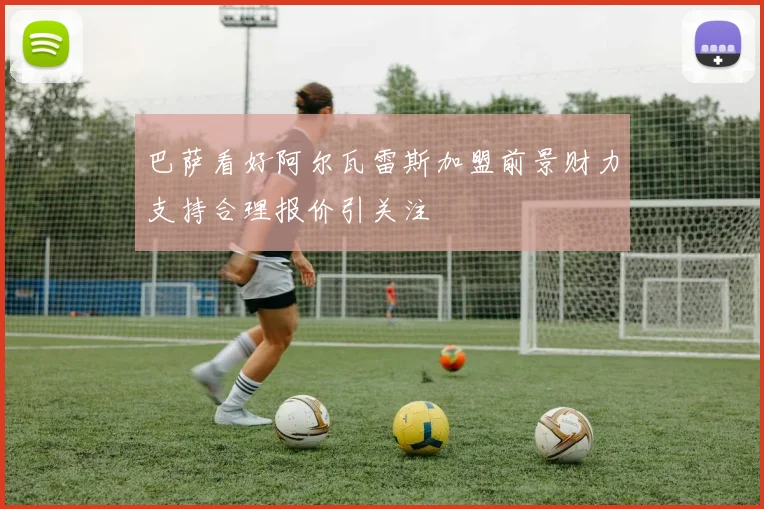 巴萨看好阿尔瓦雷斯加盟前景财力支持合理报价引关注