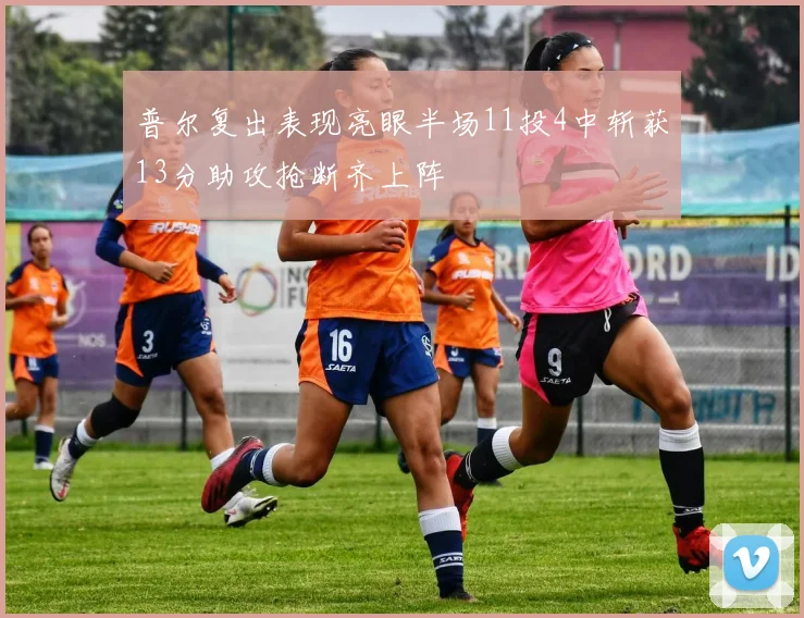 普尔复出表现亮眼半场11投4中斩获13分助攻抢断齐上阵
