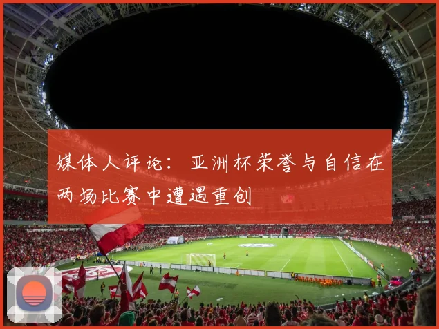 媒体人评论：亚洲杯荣誉与自信在两场比赛中遭遇重创