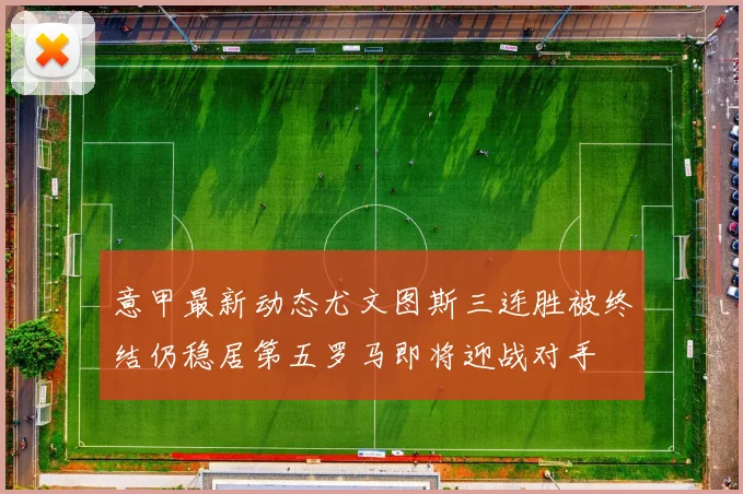 意甲最新动态尤文图斯三连胜被终结仍稳居第五罗马即将迎战对手