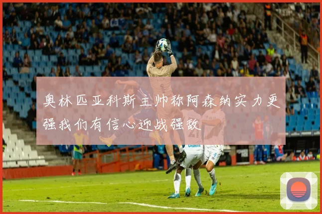 奥林匹亚科斯主帅称阿森纳实力更强我们有信心迎战强敌