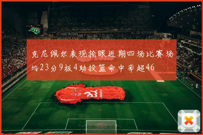 克尼佩尔表现抢眼近期四场比赛场均23分9板4助投篮命中率超46