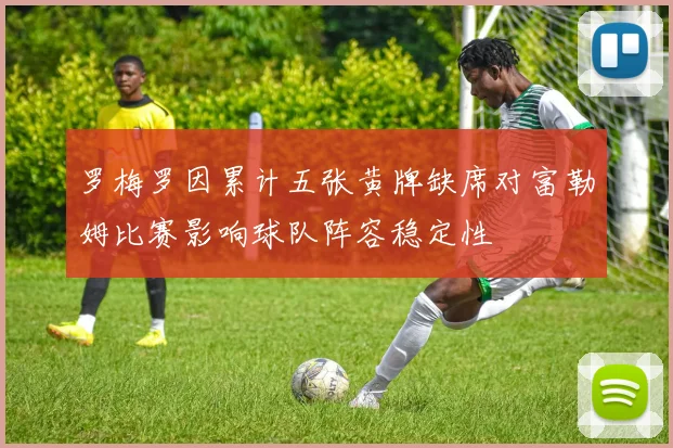 罗梅罗因累计五张黄牌缺席对富勒姆比赛影响球队阵容稳定性