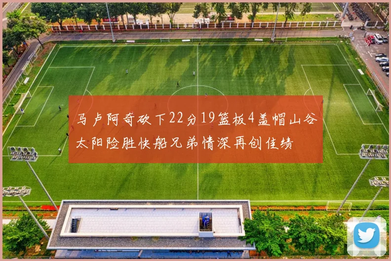 马卢阿奇砍下22分19篮板4盖帽山谷太阳险胜快船兄弟情深再创佳绩