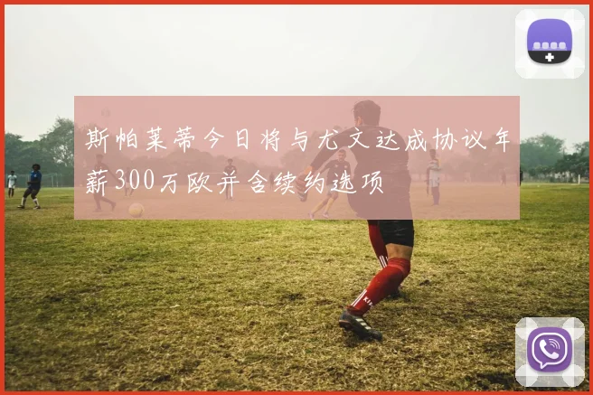 斯帕莱蒂今日将与尤文达成协议年薪300万欧并含续约选项