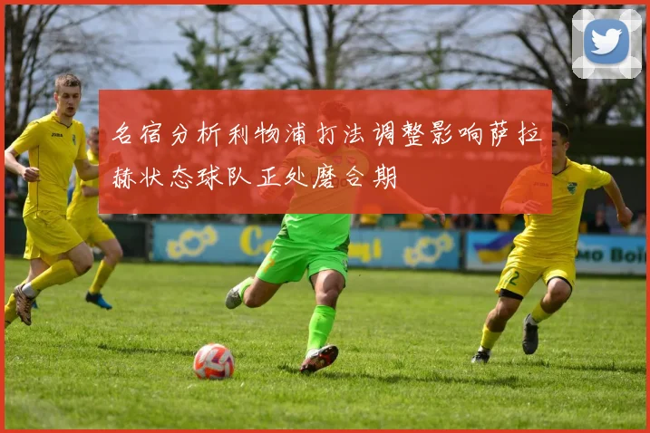 名宿分析利物浦打法调整影响萨拉赫状态球队正处磨合期