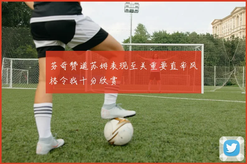 芬奇赞道苏姆表现至关重要直率风格令我十分欣赏