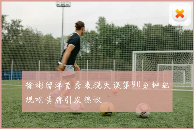 徐彬留洋首秀表现失误第90分钟犯规吃黄牌引发热议