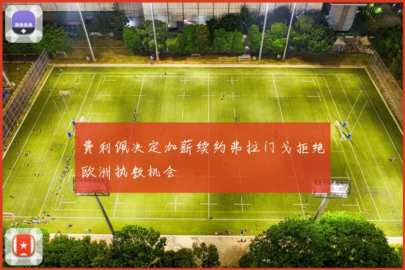 费利佩决定加薪续约弗拉门戈拒绝欧洲执教机会