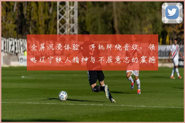 全屏沉浸体验，耳机环绕音效，领略辽宁铁人精神与不屈意志的震撼之旅