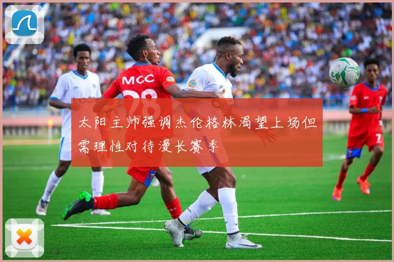太阳主帅强调杰伦格林渴望上场但需理性对待漫长赛季