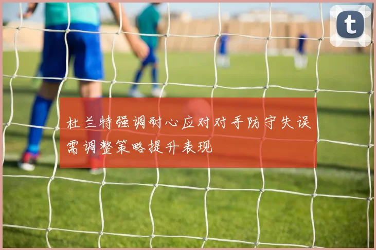 杜兰特强调耐心应对对手防守失误需调整策略提升表现