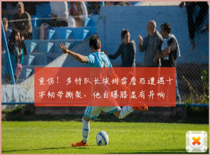 重伤！多特队长埃姆雷詹恐遭遇十字韧带撕裂，他自曝膝盖有异响
