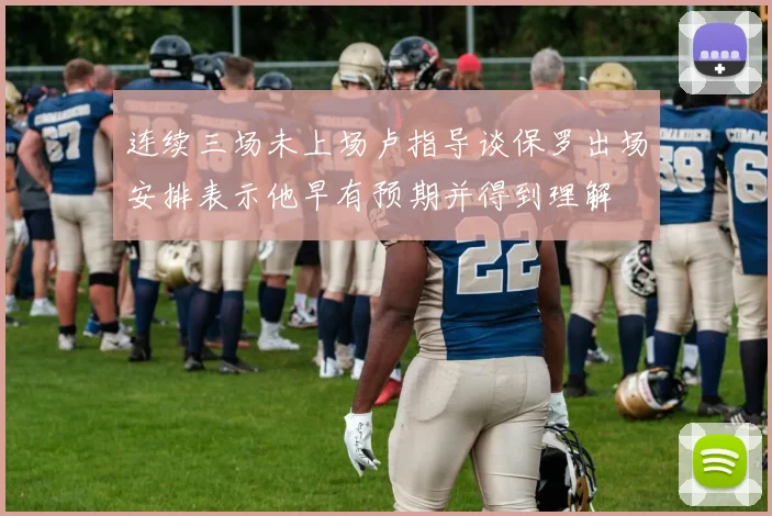 连续三场未上场卢指导谈保罗出场安排表示他早有预期并得到理解
