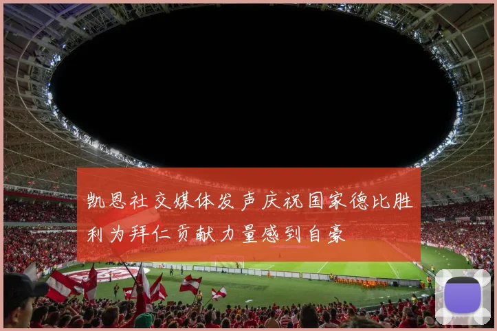 凯恩社交媒体发声庆祝国家德比胜利为拜仁贡献力量感到自豪