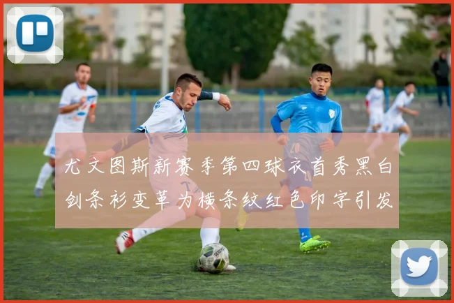 尤文图斯新赛季第四球衣首秀黑白剑条衫变革为横条纹红色印字引发关注