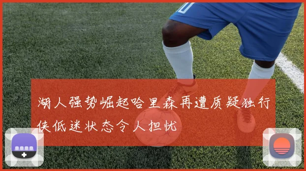 湖人强势崛起哈里森再遭质疑独行侠低迷状态令人担忧