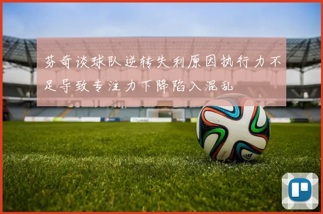 芬奇谈球队逆转失利原因执行力不足导致专注力下降陷入混乱