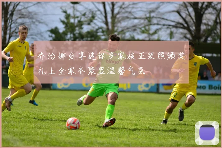乔治娜分享迷你罗家族正装照颁奖礼上全家齐聚显温馨气氛