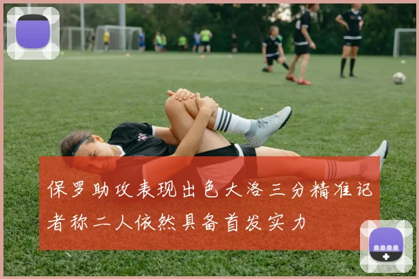保罗助攻表现出色大洛三分精准记者称二人依然具备首发实力
