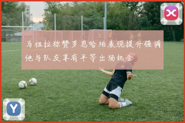 马祖拉称赞罗恩哈珀表现提升强调他与队友享有平等出场机会