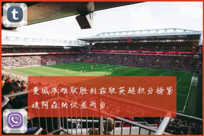 曼城艰难取胜利兹联英超积分榜紧追阿森纳仅差两分